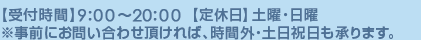 【受付時間】9:30～20:00【定休日】土曜・日曜 ※事前にお問い合わせ頂ければ、時間外・土日祝日も承ります。